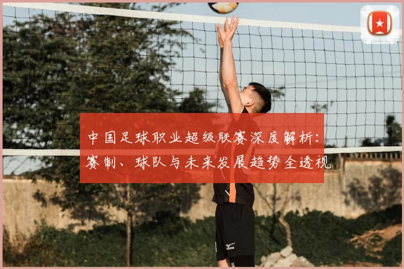中国足球职业超级联赛深度解析：赛制、球队与未来发展趋势全透视_20260610190311