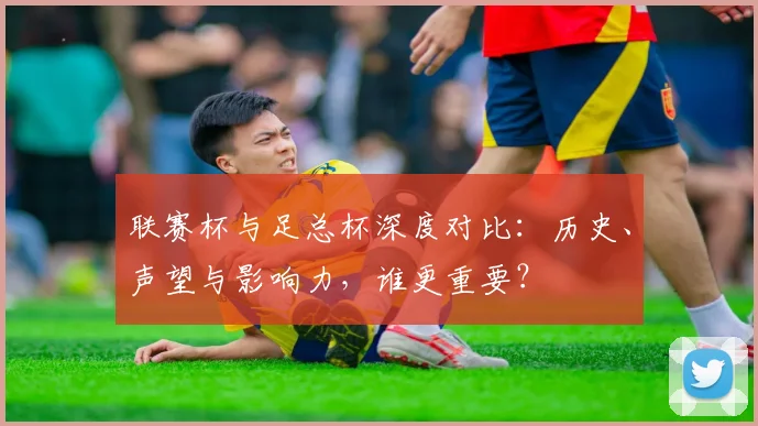 联赛杯与足总杯深度对比:历史、声望与影响力,谁更重要?