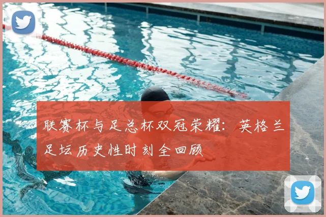 联赛杯与足总杯双冠荣耀：英格兰足坛历史性时刻全回顾