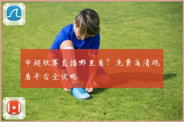 中超联赛直播哪里看？免费高清观看平台全攻略