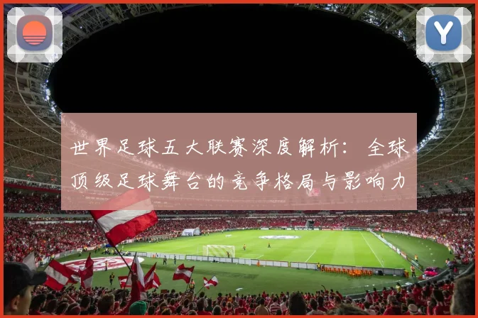 世界足球五大联赛深度解析:全球顶级足球舞台的竞争格局与影响力