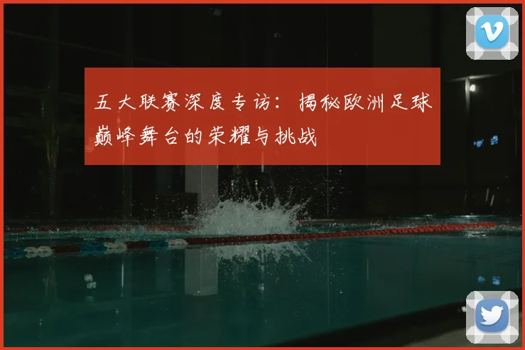 五大联赛深度专访:揭秘欧洲足球巅峰舞台的荣耀与挑战