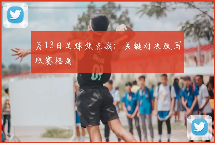 月13日足球焦点战:关键对决改写联赛格局