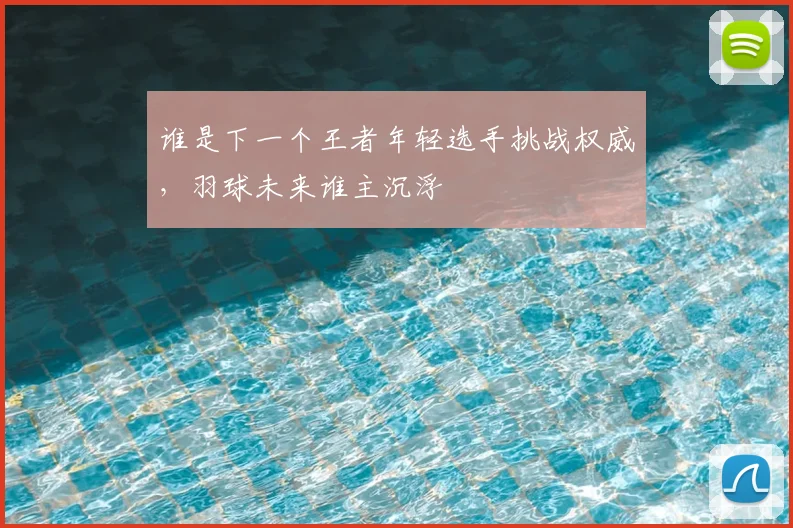 谁是下一个王者年轻选手挑战权威，羽球未来谁主沉浮