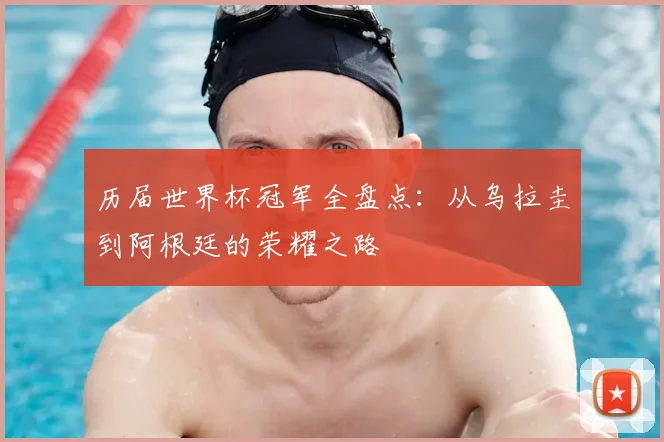 历届世界杯冠军全盘点：从乌拉圭到阿根廷的荣耀之路