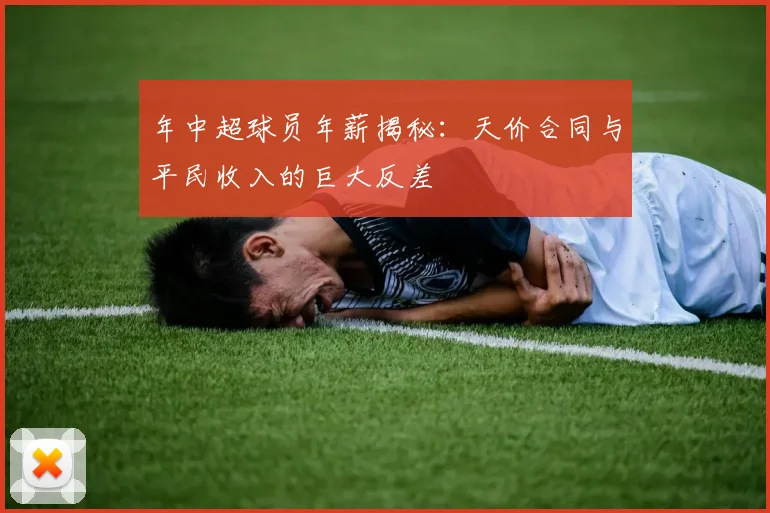 年中超球员年薪揭秘:天价合同与平民收入的巨大反差