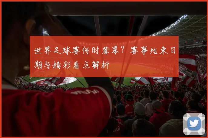 世界足球赛何时落幕？赛事结束日期与精彩看点解析