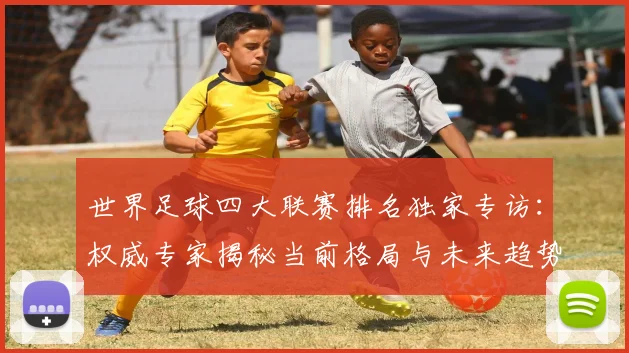 世界足球四大联赛排名独家专访：权威专家揭秘当前格局与未来趋势