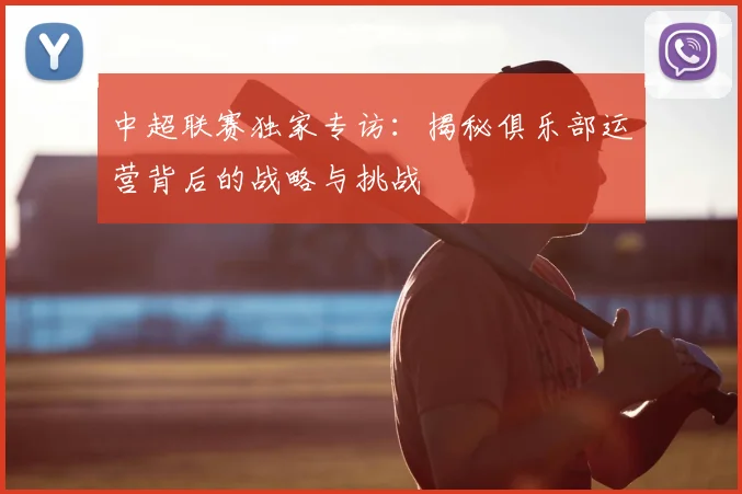 中超联赛独家专访：揭秘俱乐部运营背后的战略与挑战