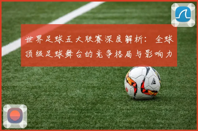 世界足球五大联赛深度解析：全球顶级足球舞台的竞争格局与影响力