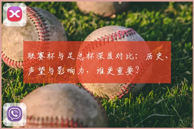 联赛杯与足总杯深度对比：历史、声望与影响力，谁更重要？