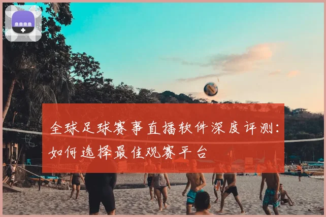 全球足球赛事直播软件深度评测：如何选择最佳观赛平台