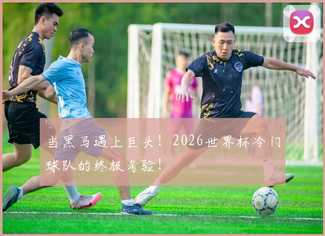 当黑马遇上巨头！2026世界杯冷门球队的终极考验！