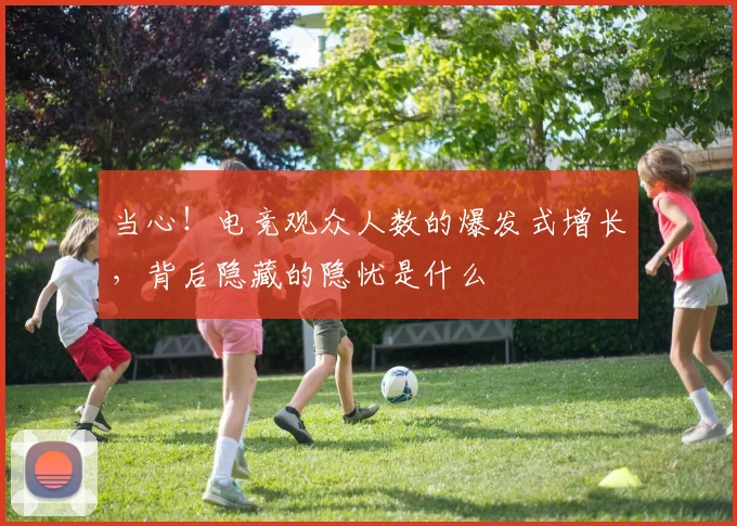 当心！电竞观众人数的爆发式增长，背后隐藏的隐忧是什么