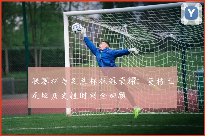 联赛杯与足总杯双冠荣耀:英格兰足坛历史性时刻全回顾