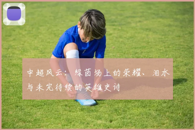 中超风云：绿茵场上的荣耀、泪水与未完待续的英雄史诗