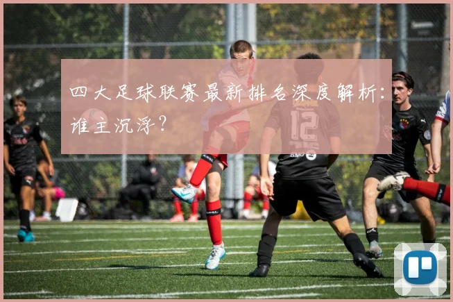 四大足球联赛最新排名深度解析：谁主沉浮？